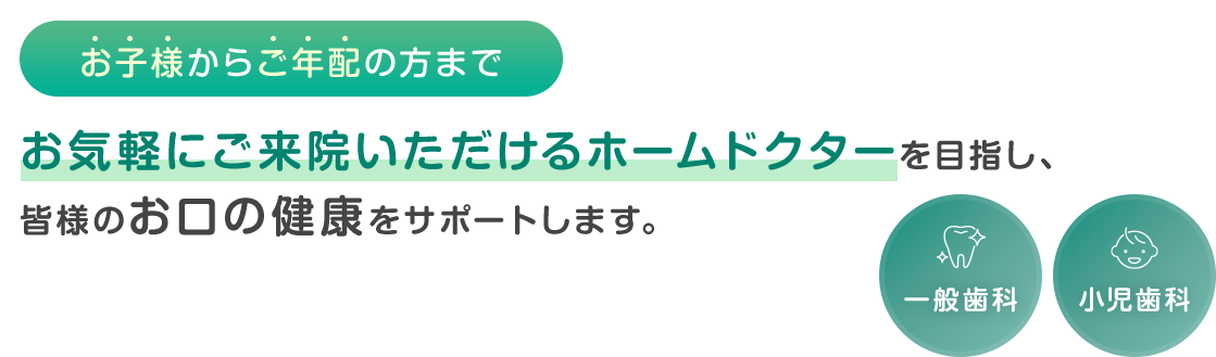 お子様からご年配の方までお気軽にご来院いただけるホームドクターを目指し、皆様のお口の健康をサポートします。